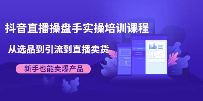 抖音直播操盘手实操培训课程：从选品到引流到直播卖货，新手也能卖爆产品-59爱分享