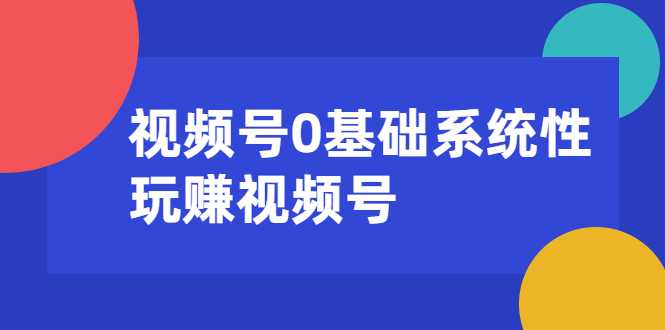 视频号0基础系统性玩赚视频号内容运营+引流+快速变现（20节课）-59爱分享