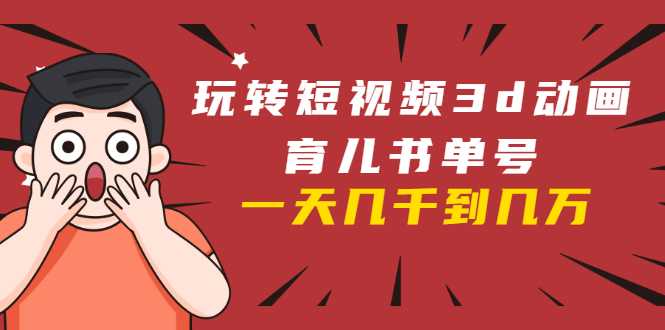 玩转短视频3D动画育儿书单号：实战操作一天几千，好的时候一天几万收益-59爱分享