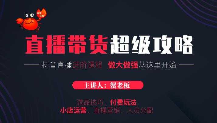 蟹老板抖音直播带货超级攻略：抖音直播带货的详细玩法，小店运营、付费投放等-59爱分享