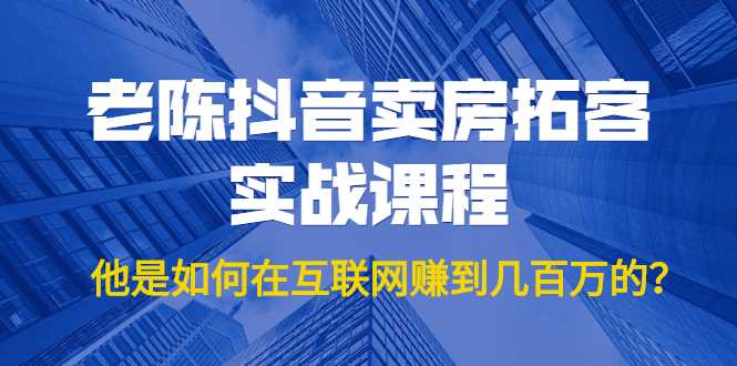 老陈抖音卖房拓客实战课程，他是如何在互联网赚到几百万的？价值1999元-59爱分享