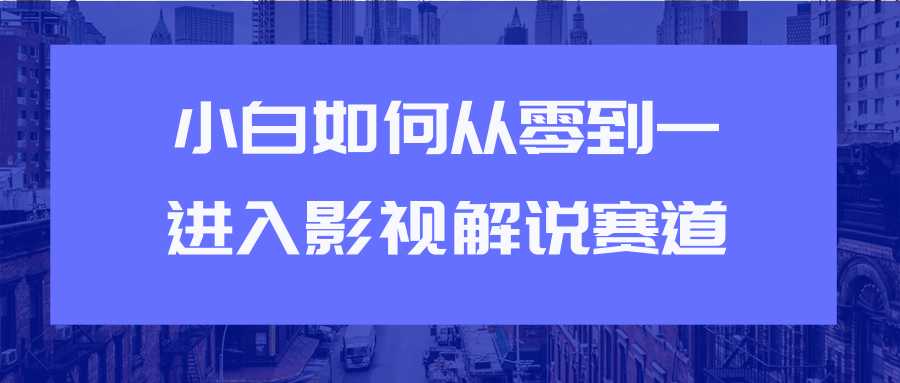 教你短视频赚钱玩法之小白如何从0到1快速进入影视解说赛道-59爱分享