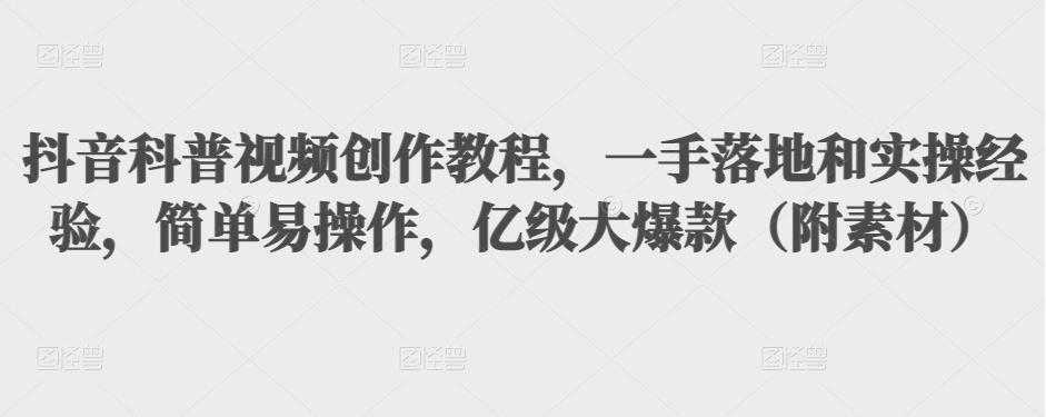 抖音科普视频创作教程，一手落地和实操经验，简单易操作，亿级大爆款（附素材）-59爱分享