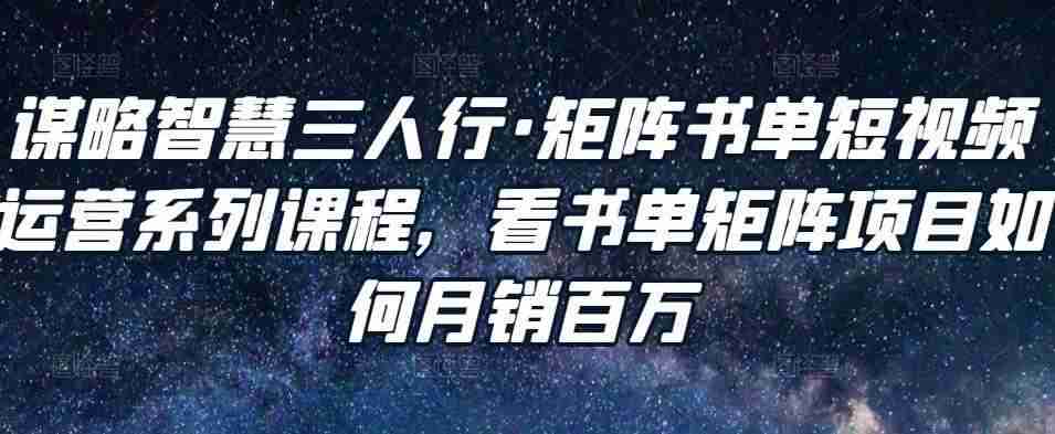 图片[1]-谋略智慧三人行·矩阵书单短视频运营系列课程，看书单矩阵项目如何月销百万-59爱分享
