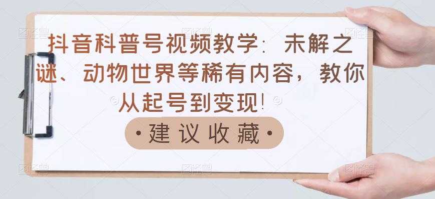 抖音科普号视频教学：未解之谜、动物世界等稀有内容，教你从起号到变现！-59爱分享