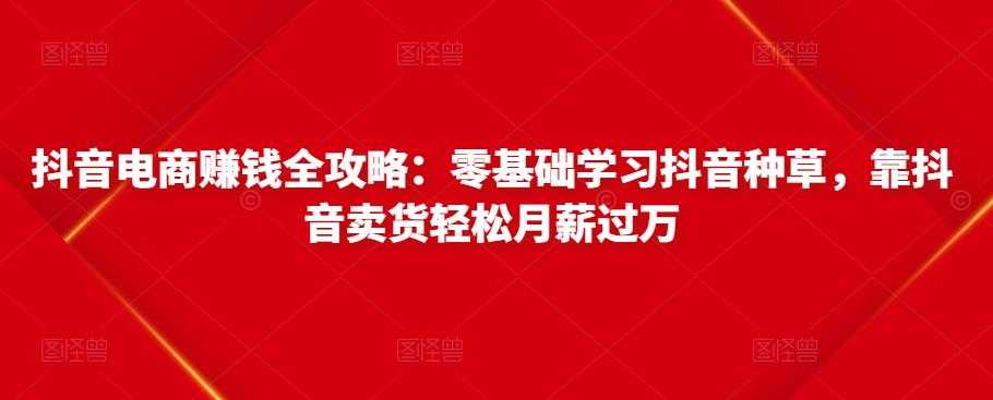 图片[1]-抖音电商赚钱全攻略：零基础学习抖音种草，靠抖音卖货轻松月薪过万-59爱分享