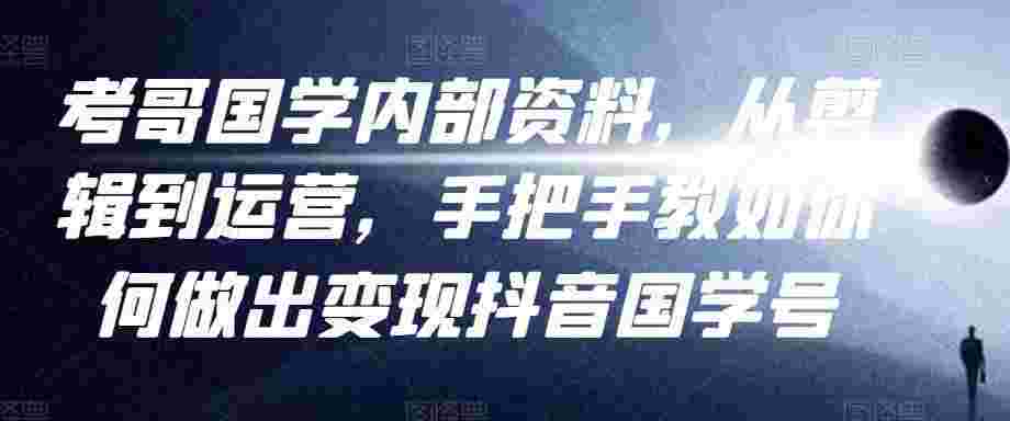 考哥国学内部资料，从剪辑到运营，手把手教如你‬何做出变现抖音‬国学号（教程+素材+模板）-59爱分享