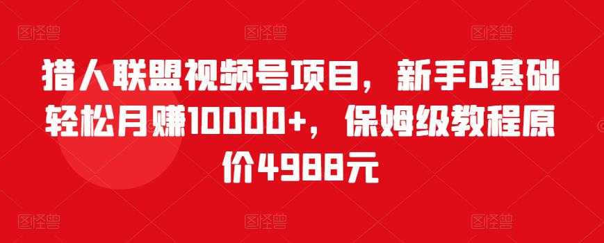 猎人联盟视频号项目，新手0基础轻松月赚10000+，保姆级教程原价4988元-59爱分享