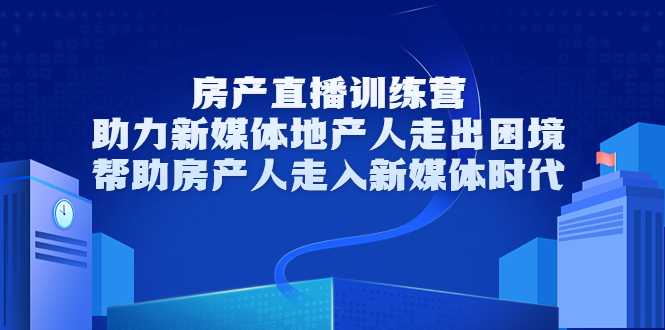 房产直播训练营，助力新媒体地产人走出困境，帮助房产人走入新媒体时代-59爱分享