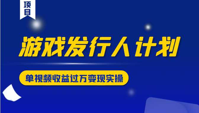 游戏发行人计划变现实操项目，单视频收益过万（34节视频课）-59爱分享