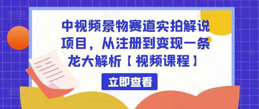 中视频景物赛道实拍解说项目，从注册到变现一条龙大解析【视频课程】-59爱分享