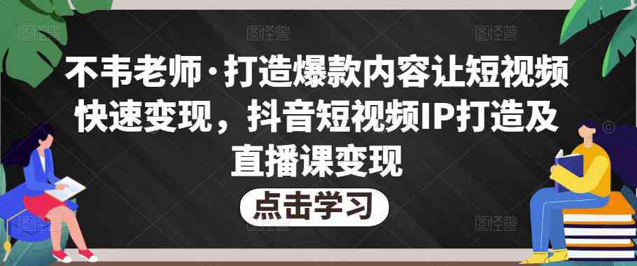 图片[1]-不韦老师·打造爆款内容让短视频快速变现，抖音短视频IP打造及直播课变现-59爱分享