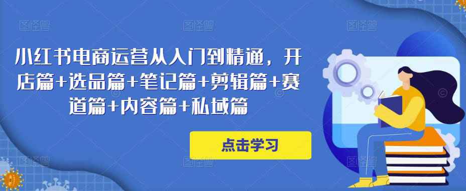 图片[1]-小红书电商运营从入门到精通，开店篇+选品篇+笔记篇+剪辑篇+赛道篇+内容篇+私域篇-59爱分享