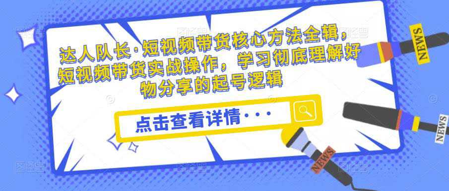 达人队长·短视频带货核心方法全辑，短视频带货实战操作，学习彻底理解好物分享的起号逻辑-59爱分享