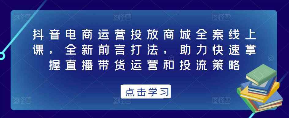抖音电商运营投放商城全案线上课，全新前言打法，助力快速掌握直播带货运营和投流策略-59爱分享