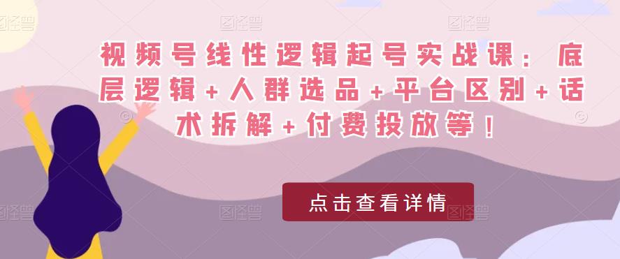 视频号线性逻辑起号实战课：底层逻辑+人群选品+平台区别+话术拆解+付费投放等！-59爱分享