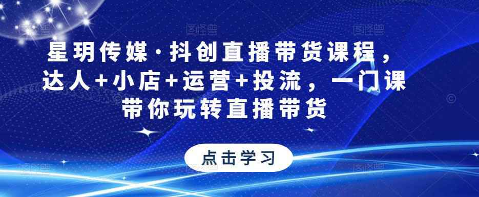 星玥传媒·抖创直播带货课程，达人+小店+运营+投流，一门课带你玩转直播带货-59爱分享