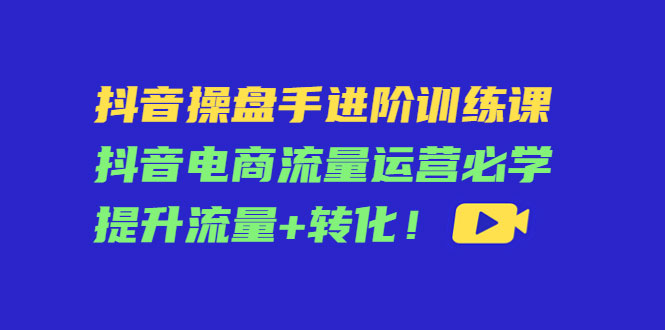 抖音操盘手进阶训练课：抖音电商流量运营必学，提升流量+转化-59爱分享