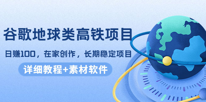 谷歌地球类高铁项目，日赚100，在家创作，长期稳定项目（教程+素材软件）-59爱分享