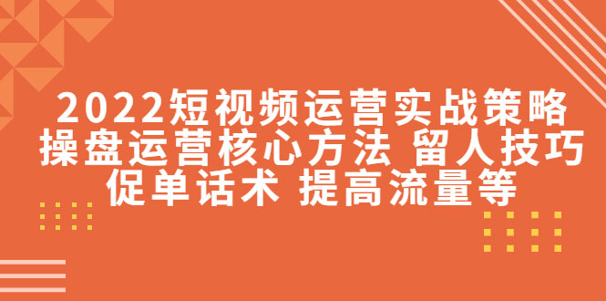 2022短视频运营实战策略：操盘运营核心方法 留人技巧促单话术 提高流量等-59爱分享