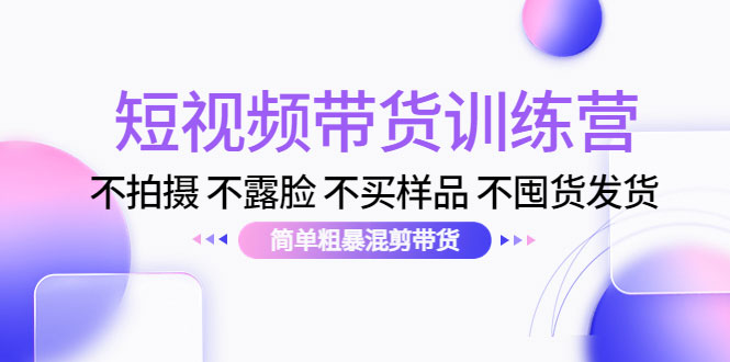 短视频带货训练营：不拍摄 不露脸 不买样品 不囤货发货 简单粗暴混剪带货（第三期）-59爱分享