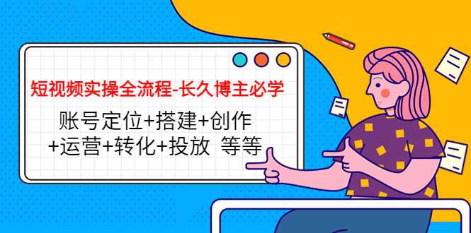 短视频实操全流程-长久博主必学：账号定位+搭建+创作+运营+转化+投放 等等-59爱分享