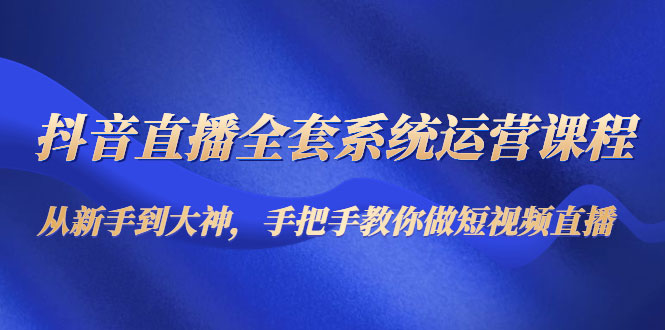 抖音直播全套系统运营课程：从新手到大神，手把手教你做直播短视频-59爱分享