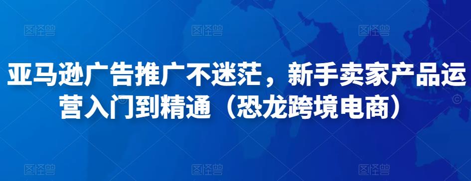 亚马逊广告推广不迷茫，新手卖家产品运营入门到精通（恐龙跨境电商）-59爱分享