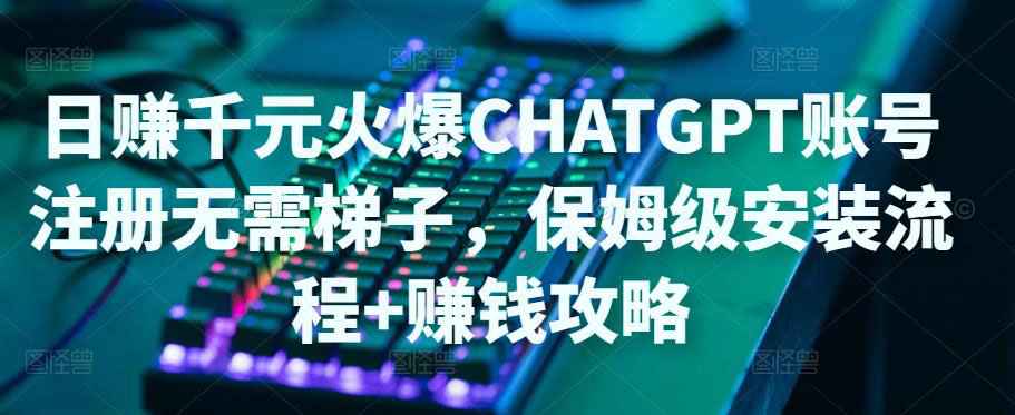 日赚千元火爆ChatGPT账号注册无需ti子，保姆级安装流程+赚钱攻略-59爱分享