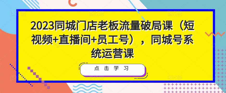 2023同城门店老板流量破局课（短视频+直播间+员工号），同城号系统运营课-59爱分享