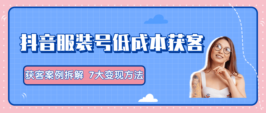 服装抖音号+获客的案例拆解，13种低成本获客方式，7大变现方法，直接上干货！-59爱分享