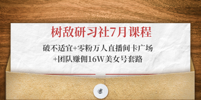 树敌研习社7月课程：破不适宜+零粉万人直播间卡广场+团队赚佣16W美女号套路-59爱分享