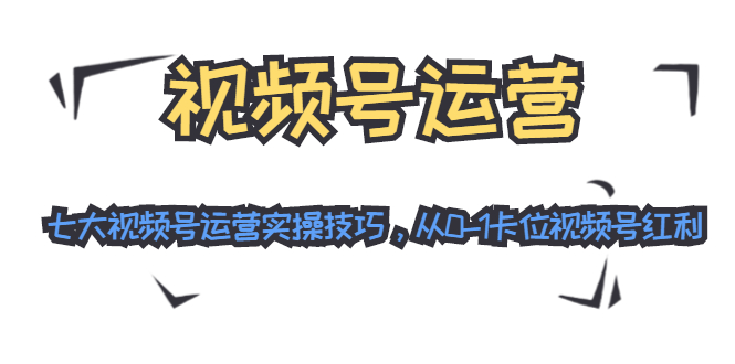 视频号运营：七大视频号运营实操技巧，从0-1卡位视频号红利-59爱分享
