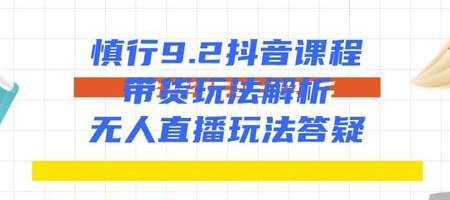 慎行抖音课程：带货玩法解析+无人直播玩法答疑-59爱分享