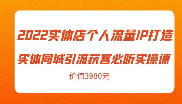 2022实体店个人流量IP打造实体同城引流获客必听实操课，61节完整版（价值3980元）-59爱分享