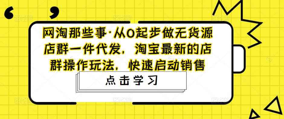 网淘那些事·从0起步做无货源店群一件代发，淘宝最新的店群操作玩法，快速启动销售-59爱分享