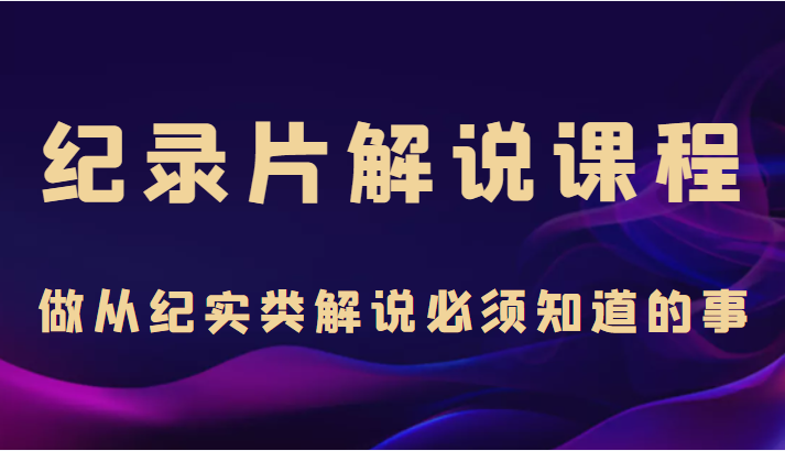 纪录片解说课程，做从纪实类解说必须知道的事（价值499元）-59爱分享