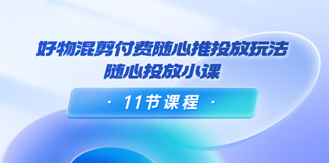 图片[1]-好物混剪付费随心推投放玩法，随心投放小课（11节课程）-59爱分享