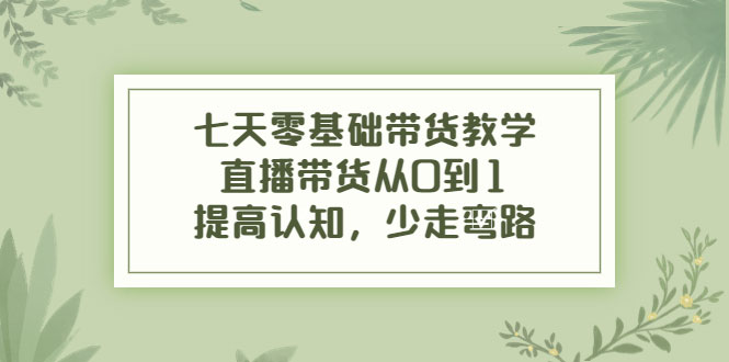 七天零基础带货教学，直播带货从0到1，提高认知，少走弯路-59爱分享