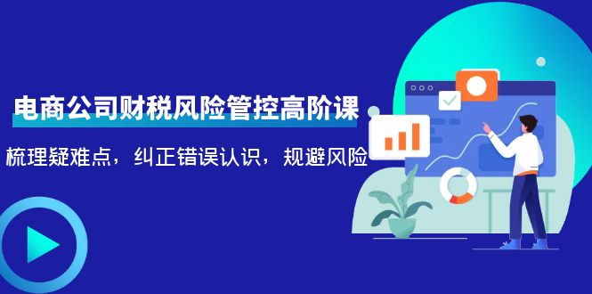 电商公司财税风险管控高阶课，梳理疑难点，纠正错误认识，规避风险-59爱分享
